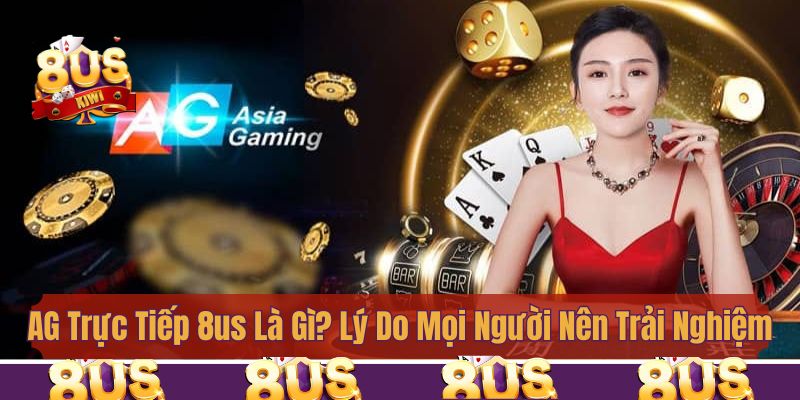 AG Trực Tiếp 8us Là Gì? Lý Do Mọi Người Đổ Xô Trải Nghiệm