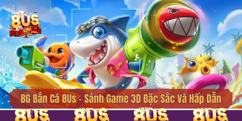 BG Bắn Cá 8Us - Sảnh Game 3D Đặc Sắc Và Hấp Dẫn Nhất