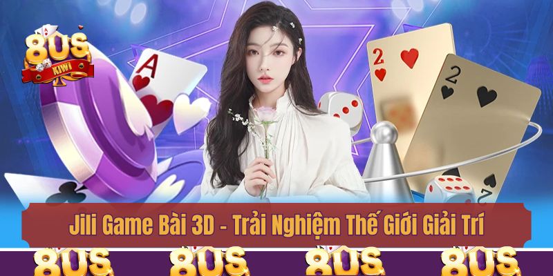 Jili Game Bài 3D - Trải Nghiệm Thế Giới Giải Trí Số 1 Châu Á