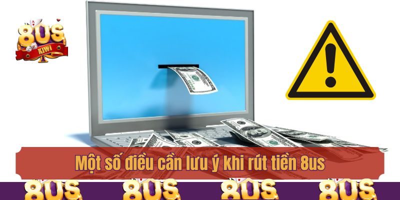 Một số điều cần lưu ý khi rút tiền 8us