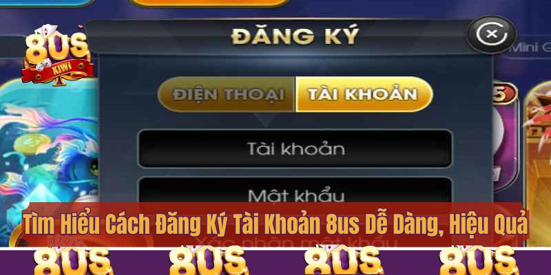 Tìm Hiểu Cách Đăng Ký Tài Khoản 8us Dễ Dàng, Hiệu Quả