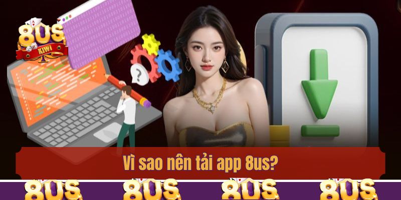 Vì sao nên tải app 8us?
